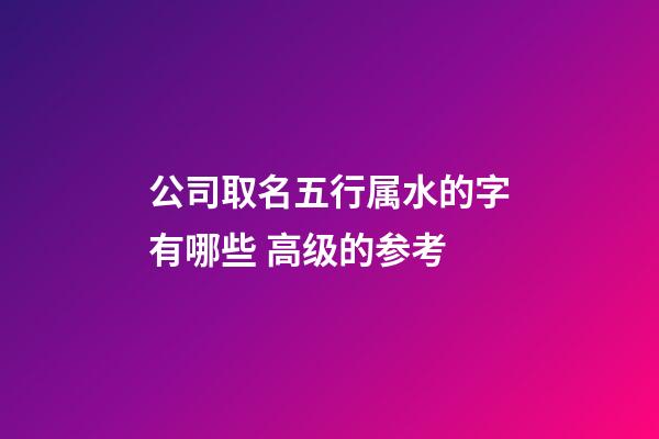 公司取名五行属水的字有哪些 高级的参考-第1张-公司起名-玄机派